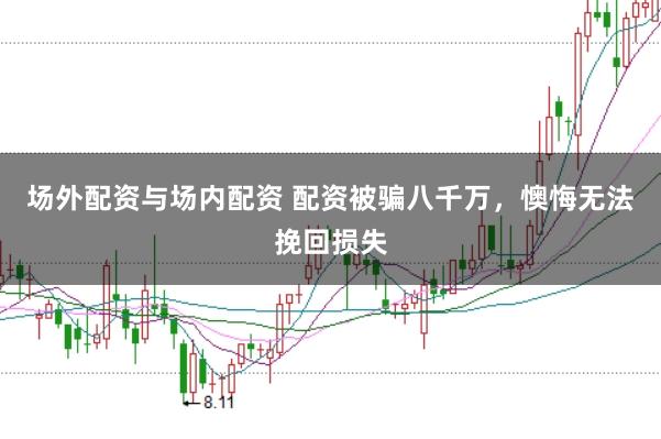 场外配资与场内配资 配资被骗八千万，懊悔无法挽回损失