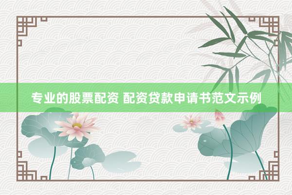 专业的股票配资 配资贷款申请书范文示例