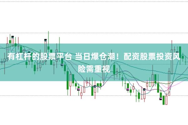 有杠杆的股票平台 当日爆仓潮！配资股票投资风险需重视