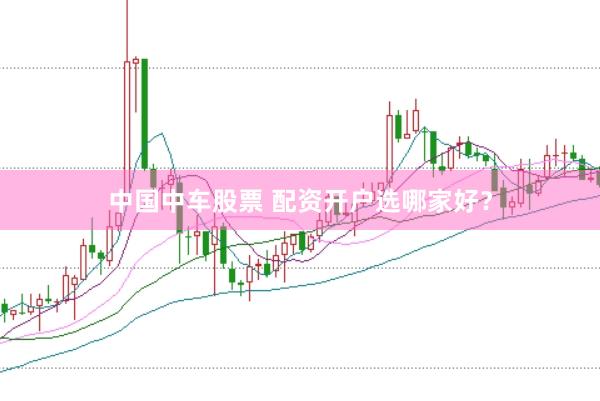 中国中车股票 配资开户选哪家好？