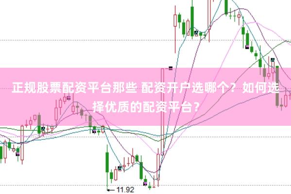 正规股票配资平台那些 配资开户选哪个？如何选择优质的配资平台？