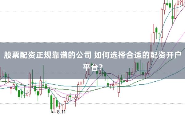 股票配资正规靠谱的公司 如何选择合适的配资开户平台？