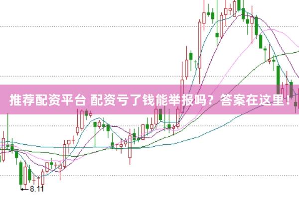 推荐配资平台 配资亏了钱能举报吗？答案在这里！