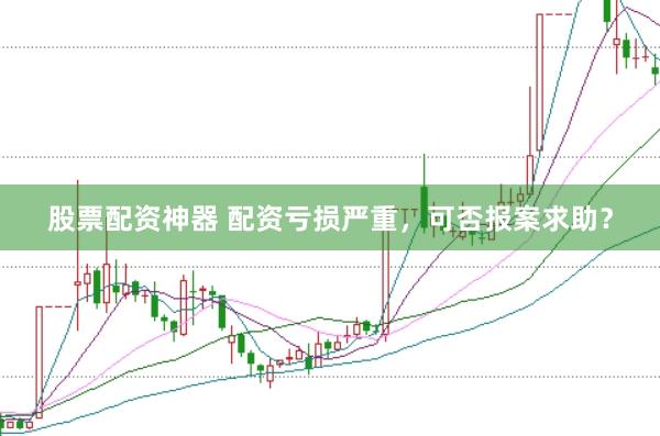 股票配资神器 配资亏损严重，可否报案求助？