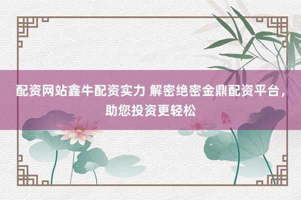 配资网站鑫牛配资实力 解密绝密金鼎配资平台，助您投资更轻松