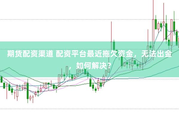 期货配资渠道 配资平台最近拖欠资金，无法出金，如何解决？