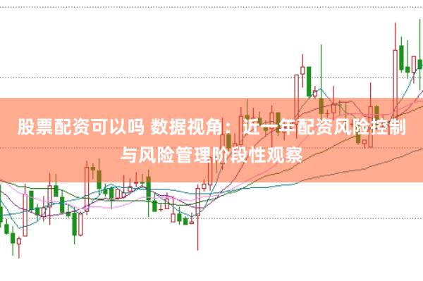 股票配资可以吗 数据视角：近一年配资风险控制与风险管理阶段性观察