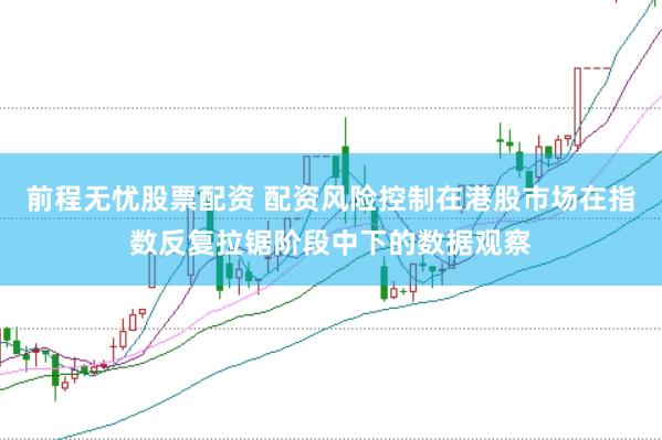前程无忧股票配资 配资风险控制在港股市场在指数反复拉锯阶段中下的数据观察