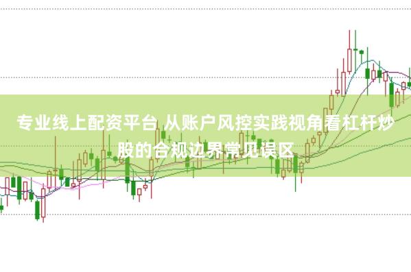 专业线上配资平台 从账户风控实践视角看杠杆炒股的合规边界常见误区