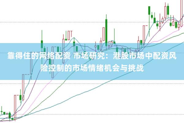 靠得住的网络配资 市场研究：港股市场中配资风险控制的市场情绪机会与挑战