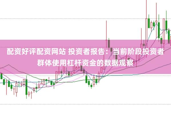 配资好评配资网站 投资者报告：当前阶段投资者群体使用杠杆资金的数据观察