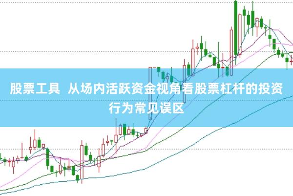 股票工具  从场内活跃资金视角看股票杠杆的投资行为常见误区