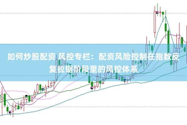 如何炒股配资 风控专栏：配资风险控制在指数反复拉锯阶段里的风控体系