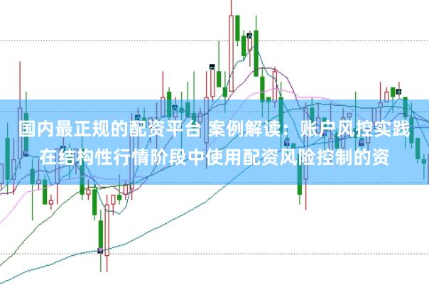 国内最正规的配资平台 案例解读：账户风控实践在结构性行情阶段中使用配资风险控制的资