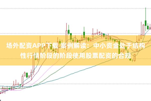 场外配资APP下载 案例解读：中小资金处于结构性行情阶段的阶段使用股票配资的合规