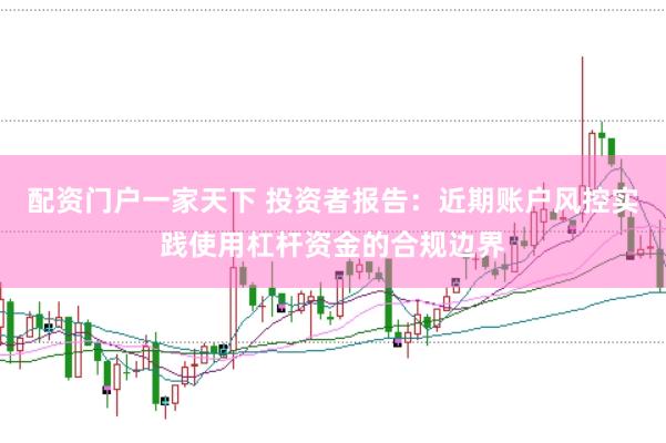 配资门户一家天下 投资者报告：近期账户风控实践使用杠杆资金的合规边界