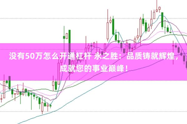 没有50万怎么开通杠杆 永之胜:品质铸就辉煌,成就您的事业巅峰!