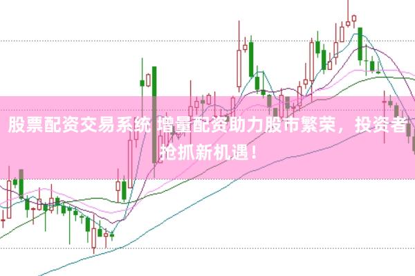股票配资交易系统 增量配资助力股市繁荣，投资者抢抓新机遇！