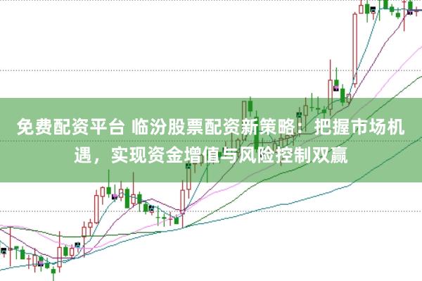 免费配资平台 临汾股票配资新策略：把握市场机遇，实现资金增值与风险控制双赢