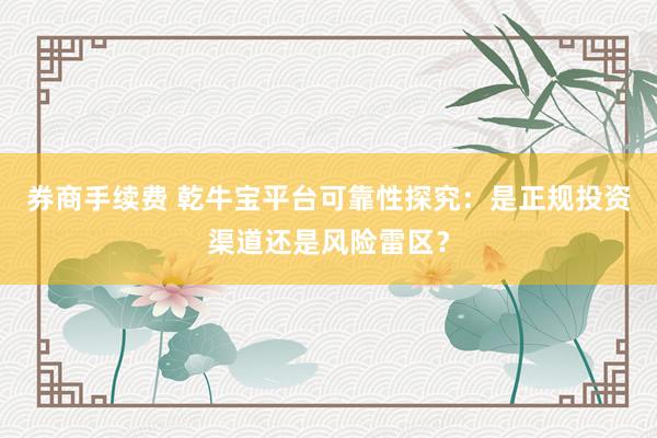 券商手续费 乾牛宝平台可靠性探究：是正规投资渠道还是风险雷区？