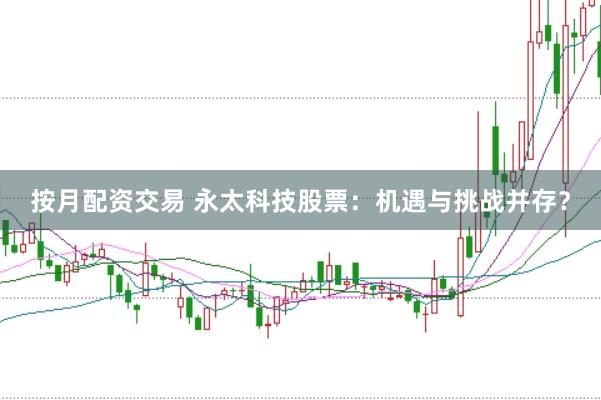 按月配资交易 永太科技股票：机遇与挑战并存？
