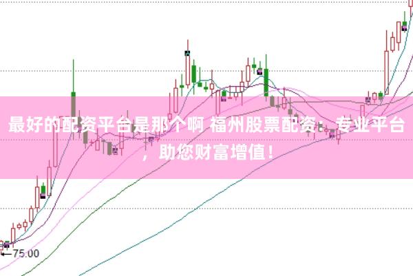 最好的配资平台是那个啊 福州股票配资：专业平台，助您财富增值！