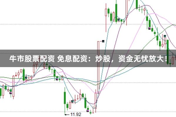 牛市股票配资 免息配资：炒股，资金无忧放大！