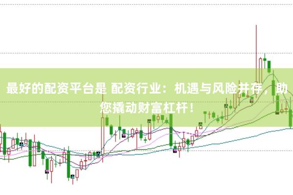 最好的配资平台是 配资行业：机遇与风险并存，助您撬动财富杠杆！