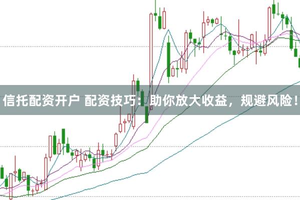 信托配资开户 配资技巧：助你放大收益，规避风险！