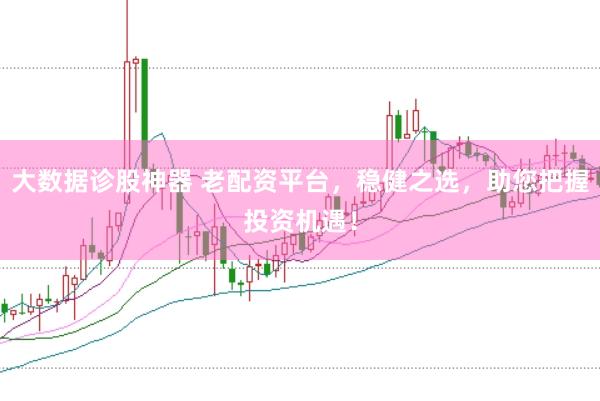 大数据诊股神器 老配资平台，稳健之选，助您把握投资机遇！