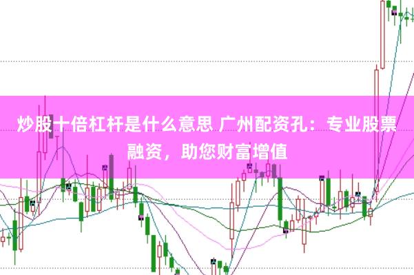 炒股十倍杠杆是什么意思 广州配资孔：专业股票融资，助您财富增值