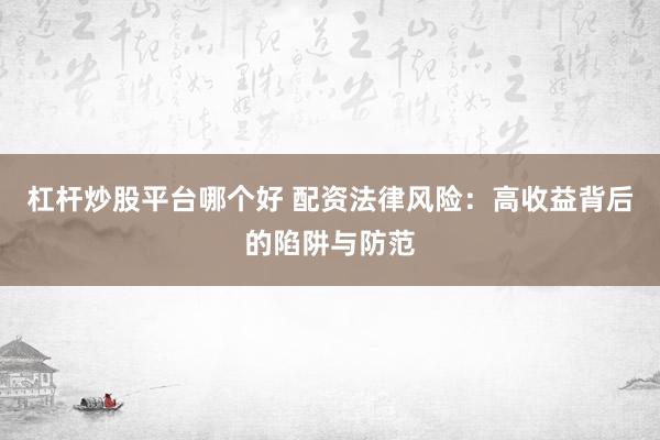 杠杆炒股平台哪个好 配资法律风险：高收益背后的陷阱与防范