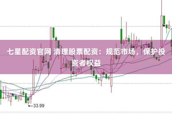 七星配资官网 清理股票配资：规范市场，保护投资者权益
