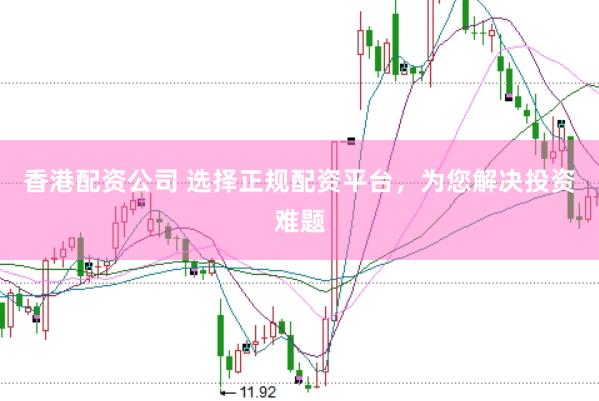 香港配资公司 选择正规配资平台，为您解决投资难题