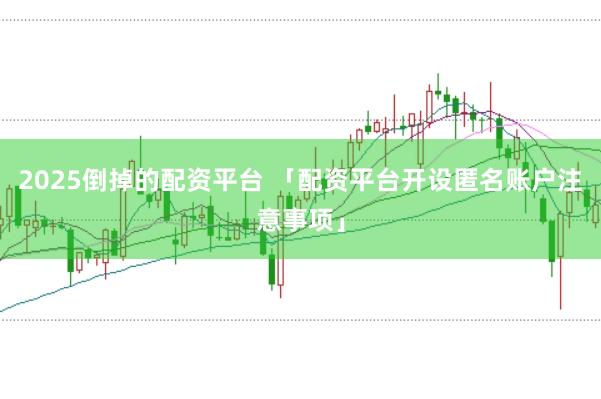 2025倒掉的配资平台 「配资平台开设匿名账户注意事项」