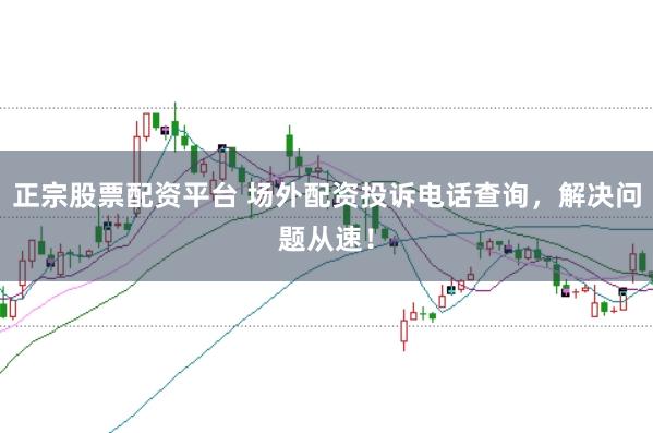 正宗股票配资平台 场外配资投诉电话查询，解决问题从速！