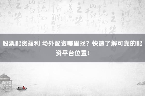股票配资盈利 场外配资哪里找？快速了解可靠的配资平台位置！