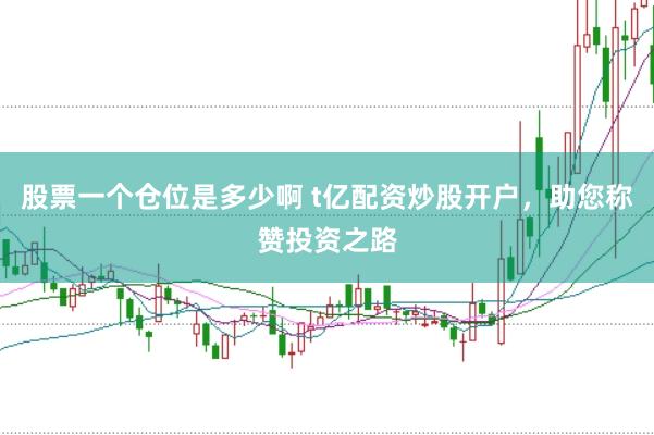 股票一个仓位是多少啊 t亿配资炒股开户，助您称赞投资之路