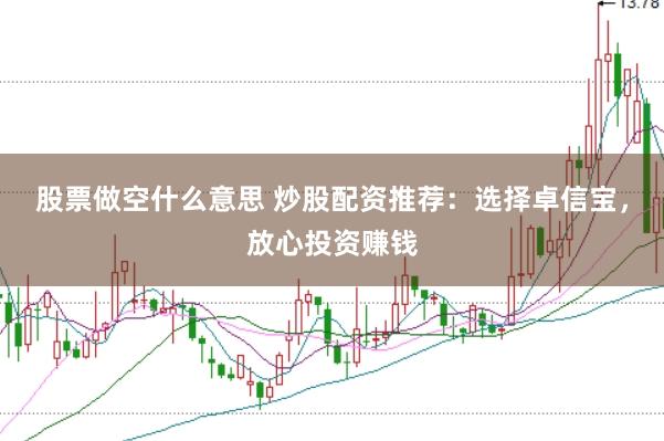 股票做空什么意思 炒股配资推荐：选择卓信宝，放心投资赚钱