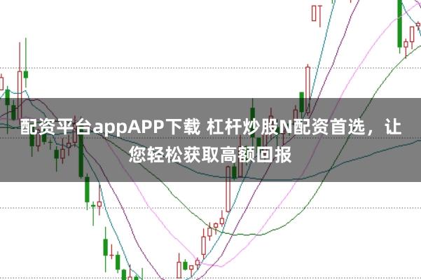 配资平台appAPP下载 杠杆炒股N配资首选，让您轻松获取高额回报