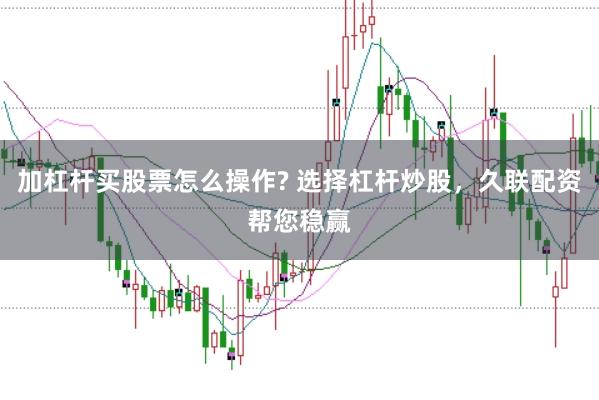 加杠杆买股票怎么操作? 选择杠杆炒股，久联配资帮您稳赢