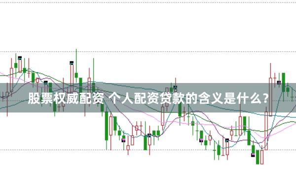 股票权威配资 个人配资贷款的含义是什么？