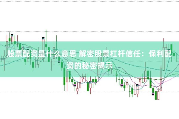 股票配资是什么意思 解密股票杠杆信任：保利配资的秘密揭示