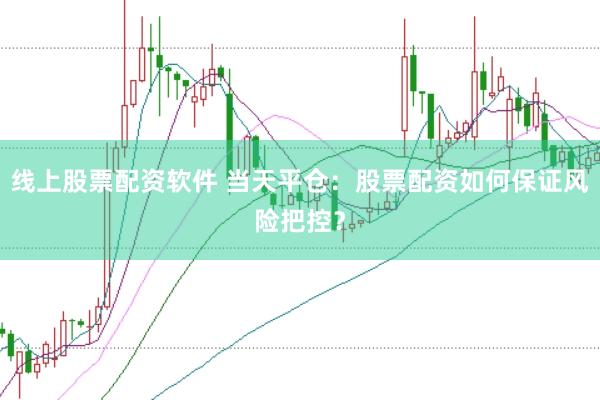 线上股票配资软件 当天平仓：股票配资如何保证风险把控？