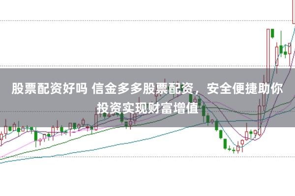 股票配资好吗 信金多多股票配资，安全便捷助你投资实现财富增值