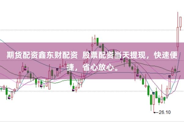 期货配资鑫东财配资  股票配资当天提现，快速便捷，省心放心。