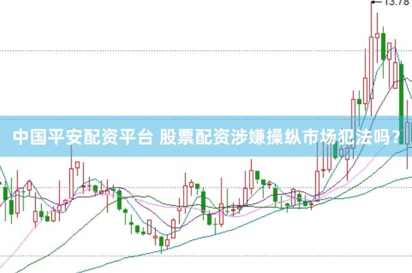 中国平安配资平台 股票配资涉嫌操纵市场犯法吗？