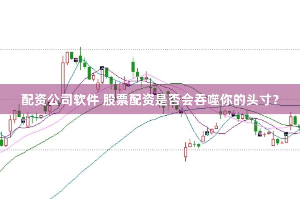 配资公司软件 股票配资是否会吞噬你的头寸？