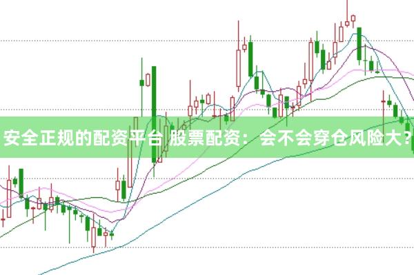 安全正规的配资平台 股票配资：会不会穿仓风险大？