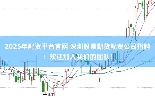 2025年配资平台官网 深圳股票期货配资公司招聘：欢迎加入我们的团队!